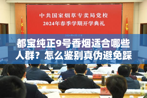 都宝纯正9号香烟适合哪些人群？怎么鉴别真伪避免踩坑？